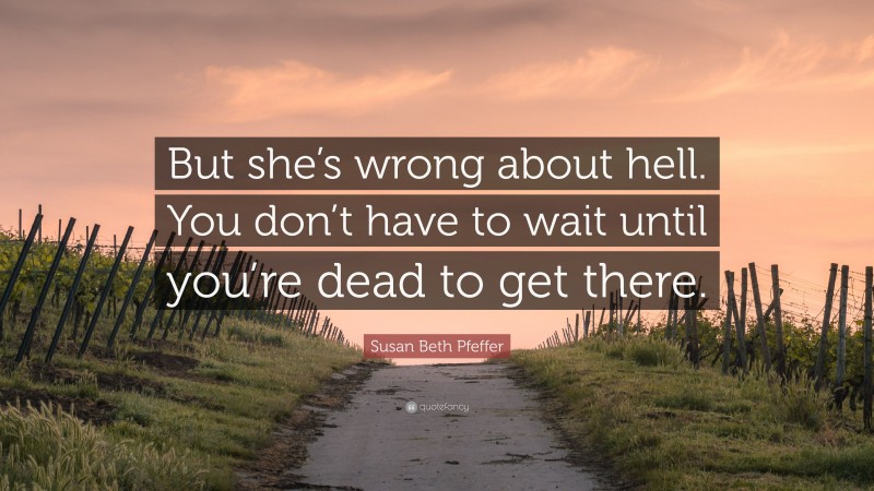 Susan Beth Pfeffer Quote: “But she’s wrong about hell. You don’t have to wait until you’re dead to get there.”