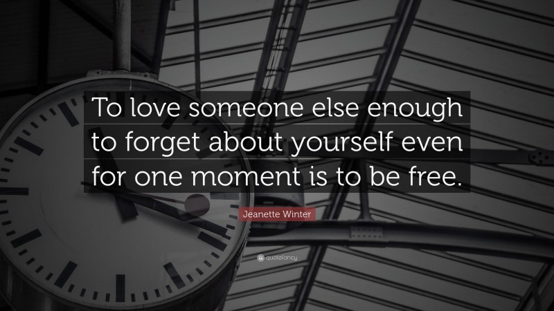 Jeanette Winter Quote: “To love someone else enough to forget about yourself even for one moment is to be free.”