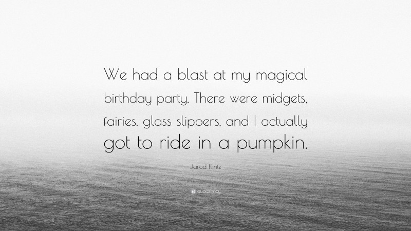 Jarod Kintz Quote: “We had a blast at my magical birthday party. There were midgets, fairies, glass slippers, and I actually got to ride in a pumpkin.”