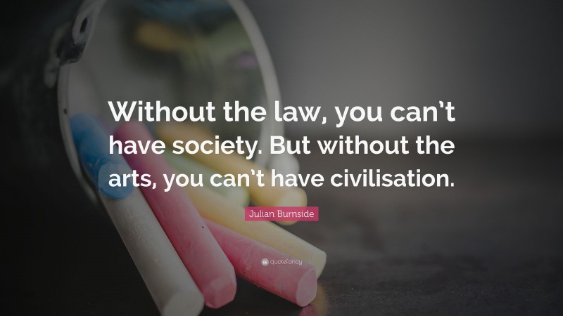 Julian Burnside Quote: “Without the law, you can’t have society. But without the arts, you can’t have civilisation.”