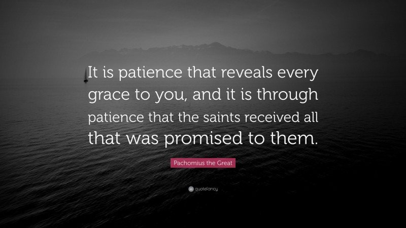 Pachomius the Great Quote: “It is patience that reveals every grace to you, and it is through patience that the saints received all that was promised to them.”