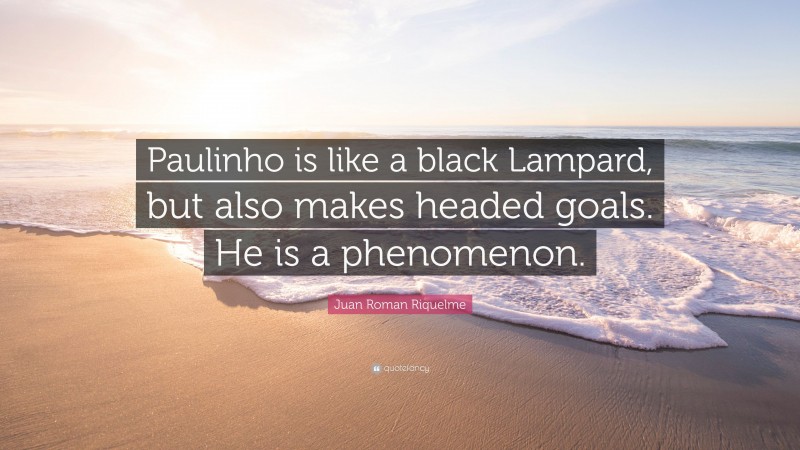 Juan Roman Riquelme Quote: “Paulinho is like a black Lampard, but also makes headed goals. He is a phenomenon.”
