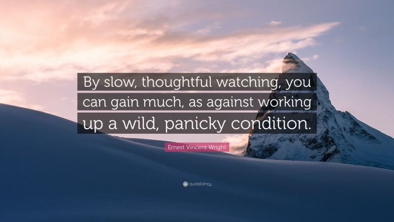 Ernest Vincent Wright Quote: “By slow, thoughtful watching, you can gain much, as against working up a wild, panicky condition.”