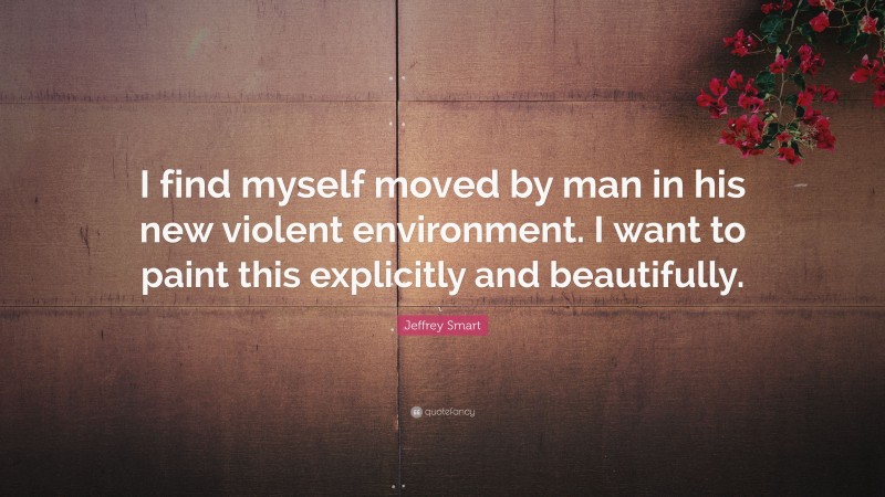 Jeffrey Smart Quote: “I find myself moved by man in his new violent environment. I want to paint this explicitly and beautifully.”