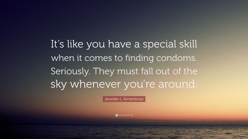 Jennifer L. Armentrout Quote: “It’s like you have a special skill when it comes to finding condoms. Seriously. They must fall out of the sky whenever you’re around.”