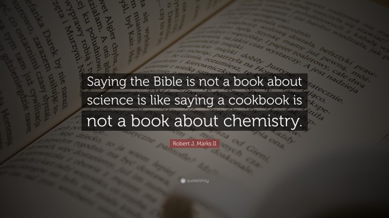 Robert J. Marks II Quote: “Saying the Bible is not a book about science is like saying a cookbook is not a book about chemistry.”