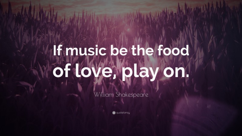 William Shakespeare Quote: “If music be the food of love, play on.”