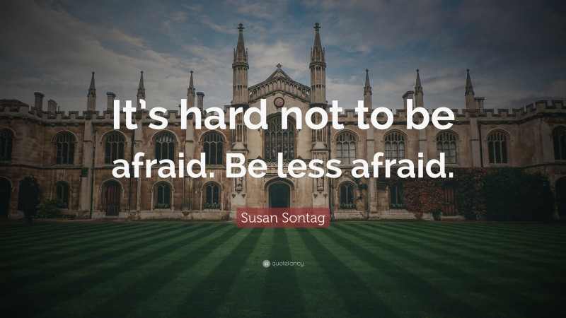 Susan Sontag Quote: “It’s hard not to be afraid. Be less afraid.”