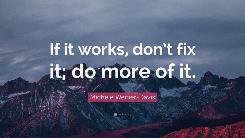 Michele Weiner-Davis Quote: “If it works, don’t fix it; do more of it.”