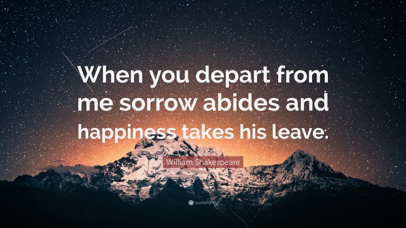 William Shakespeare Quote: “When you depart from me sorrow abides and happiness takes his leave.”