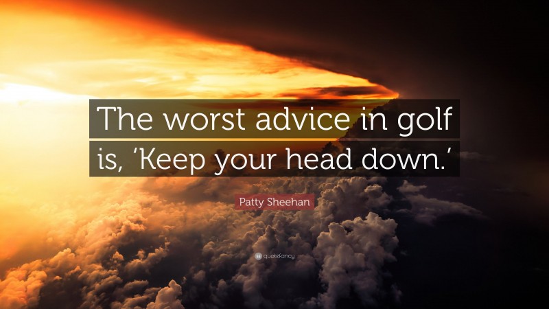 Patty Sheehan Quote: “The worst advice in golf is, ‘Keep your head down.’”