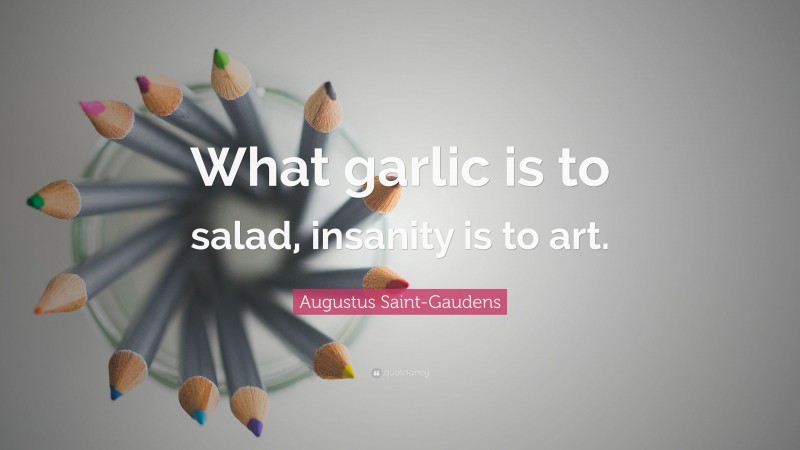 Augustus Saint-Gaudens Quote: “What garlic is to salad, insanity is to art.”