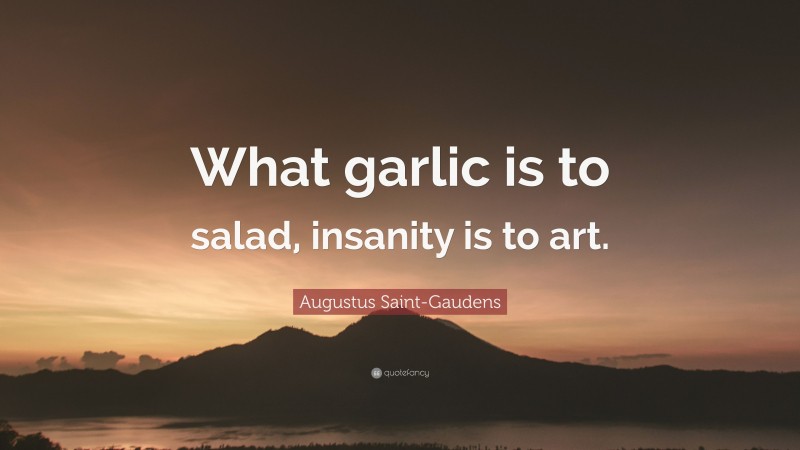 Augustus Saint-Gaudens Quote: “What garlic is to salad, insanity is to art.”