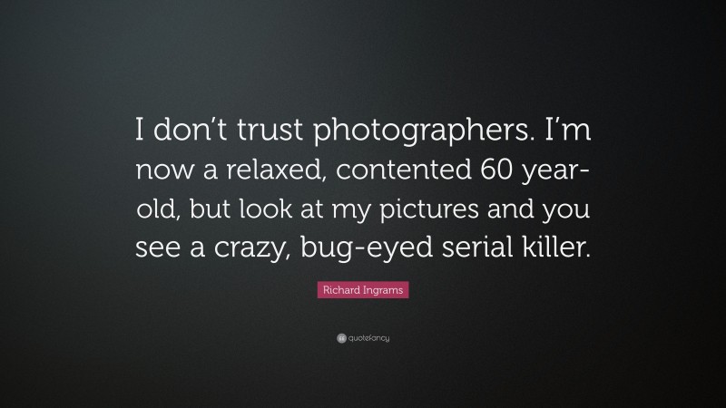 Richard Ingrams Quote: “I don’t trust photographers. I’m now a relaxed, contented 60 year-old, but look at my pictures and you see a crazy, bug-eyed serial killer.”