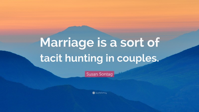 Susan Sontag Quote: “Marriage is a sort of tacit hunting in couples.”