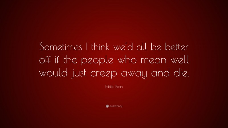 Eddie Dean Quote: “Sometimes I think we’d all be better off if the people who mean well would just creep away and die.”