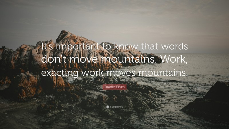Danilo Dolci Quote: “It’s important to know that words don’t move mountains. Work, exacting work moves mountains.”