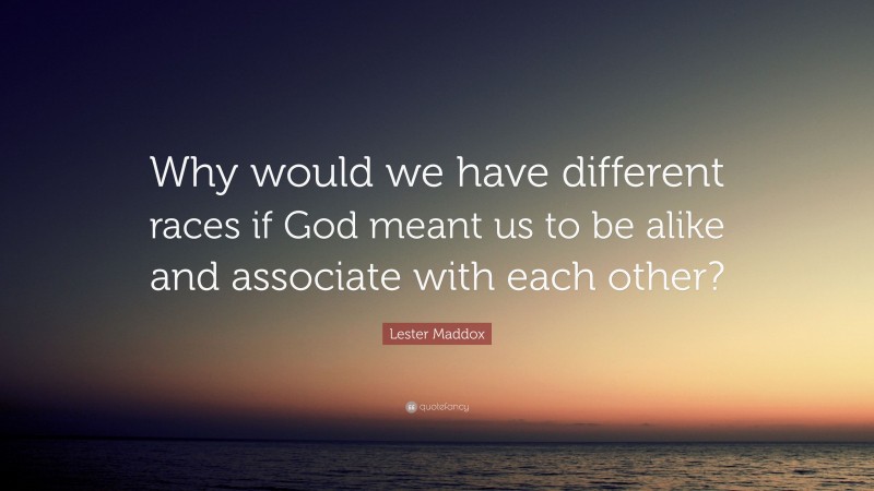 Lester Maddox Quote: “Why would we have different races if God meant us to be alike and associate with each other?”