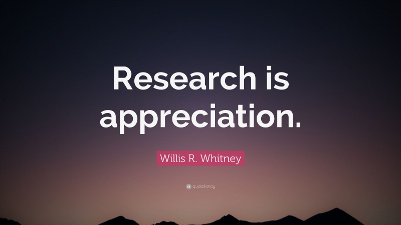 Willis R. Whitney Quote: “Research is appreciation.”