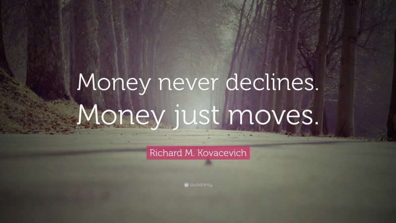Richard M. Kovacevich Quote: “Money never declines. Money just moves.”
