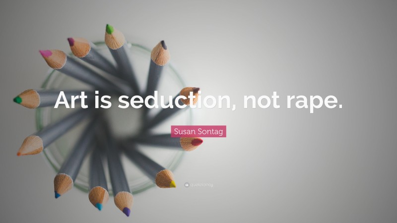 Susan Sontag Quote: “Art is seduction, not rape.”