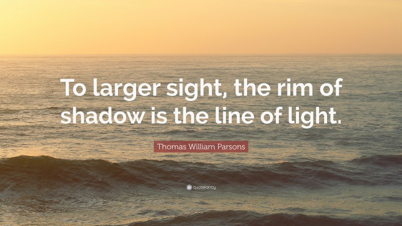 Thomas William Parsons Quote: “To larger sight, the rim of shadow is the line of light.”