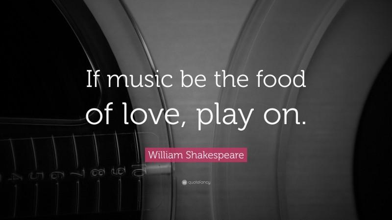William Shakespeare Quote: “If music be the food of love, play on.”