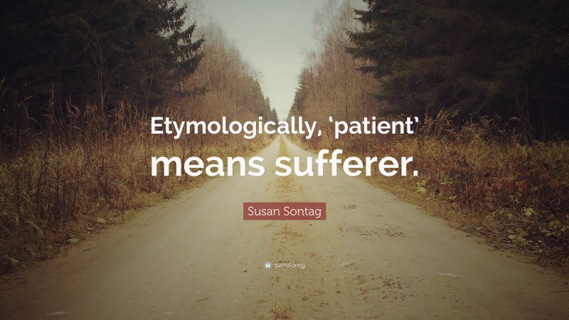 Susan Sontag Quote: “Etymologically, ‘patient’ means sufferer.”