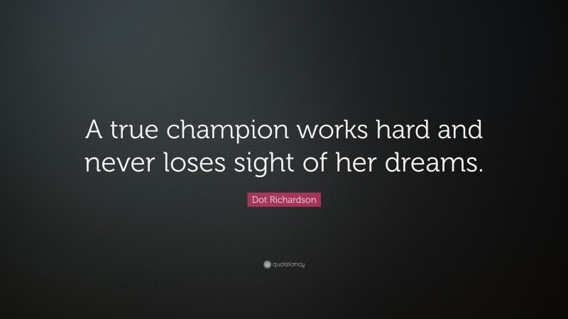 Dot Richardson Quote: “A true champion works hard and never loses sight of her dreams.”
