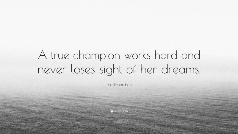 Dot Richardson Quote: “A true champion works hard and never loses sight of her dreams.”