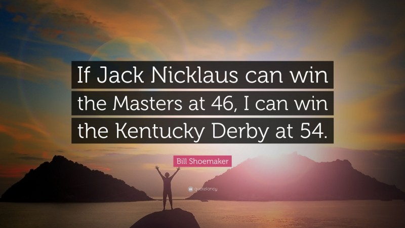 Bill Shoemaker Quote: “If Jack Nicklaus can win the Masters at 46, I can win the Kentucky Derby at 54.”