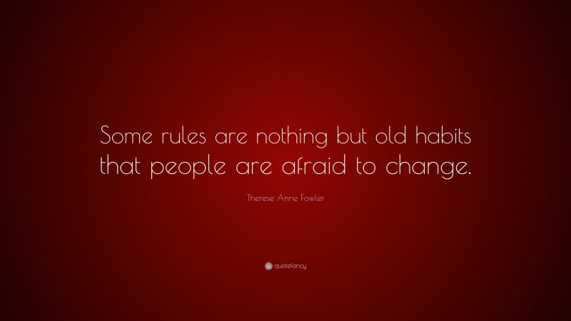 Therese Anne Fowler Quote: “Some rules are nothing but old habits that people are afraid to change.”