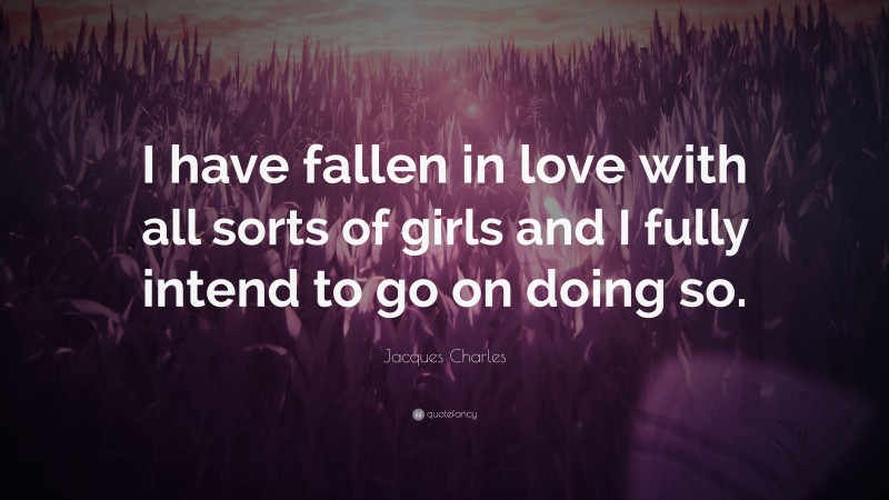 Jacques Charles Quote: “I have fallen in love with all sorts of girls and I fully intend to go on doing so.”