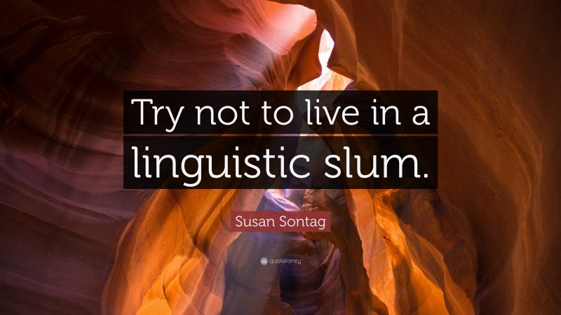 Susan Sontag Quote: “Try not to live in a linguistic slum.”