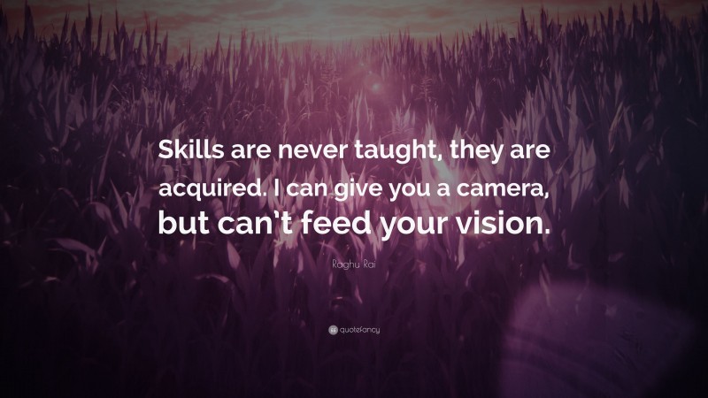 Raghu Rai Quote: “Skills are never taught, they are acquired. I can give you a camera, but can’t feed your vision.”