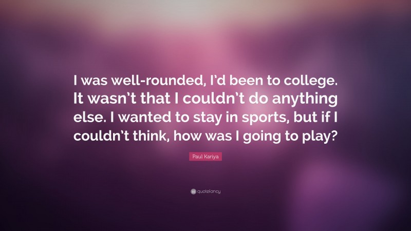 Paul Kariya Quote: “I was well-rounded, I’d been to college. It wasn’t that I couldn’t do anything else. I wanted to stay in sports, but if I couldn’t think, how was I going to play?”