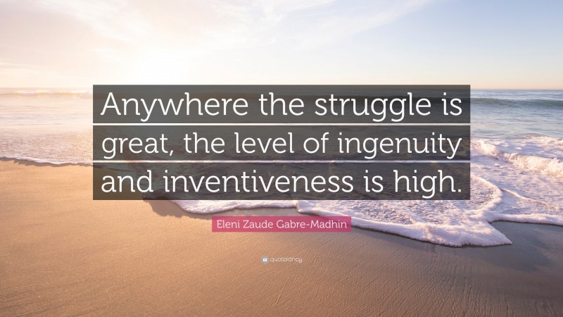 Eleni Zaude Gabre-Madhin Quote: “Anywhere the struggle is great, the level of ingenuity and inventiveness is high.”