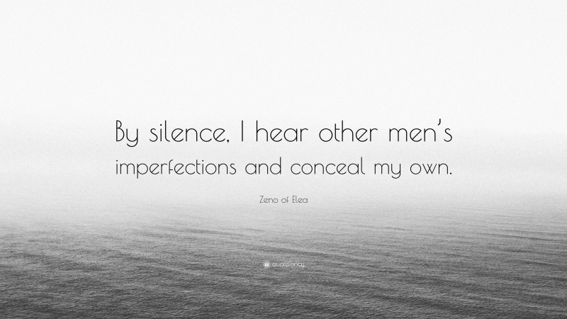 Zeno of Elea Quote: “By silence, I hear other men’s imperfections and conceal my own.”