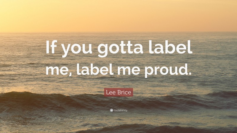 Lee Brice Quote: “If you gotta label me, label me proud.”