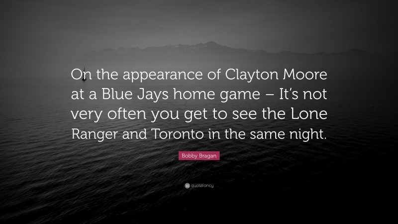 Bobby Bragan Quote: “On the appearance of Clayton Moore at a Blue Jays home game – It’s not very often you get to see the Lone Ranger and Toronto in the same night.”