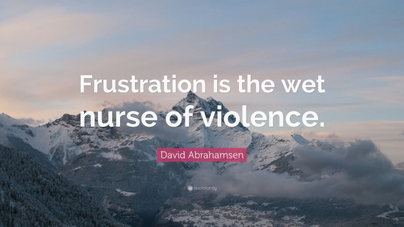 David Abrahamsen Quote: “Frustration is the wet nurse of violence.”