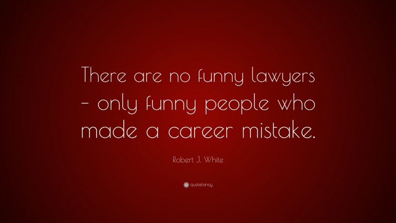 Robert J. White Quote: “There are no funny lawyers – only funny people who made a career mistake.”