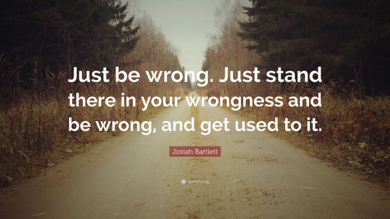 Josiah Bartlett Quote: “Just be wrong. Just stand there in your wrongness and be wrong, and get used to it.”