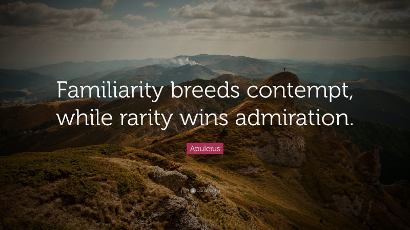Apuleius Quote: “Familiarity breeds contempt, while rarity wins admiration.”