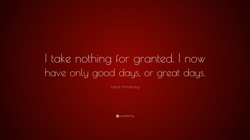 Lance Armstrong Quote: “I take nothing for granted. I now have only good days, or great days.”