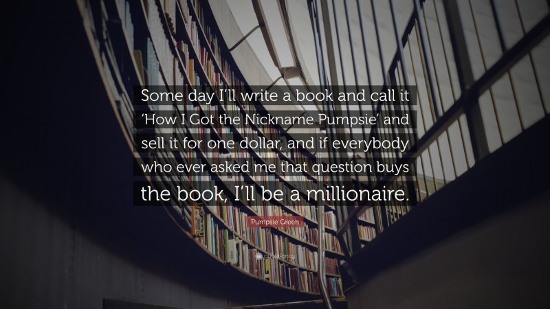 Pumpsie Green Quote: “Some day I’ll write a book and call it ‘How I Got the Nickname Pumpsie’ and sell it for one dollar, and if everybody who ever asked me that question buys the book, I’ll be a millionaire.”