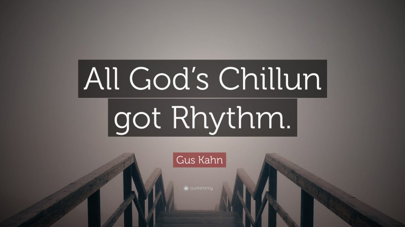 Gus Kahn Quote: “All God’s Chillun got Rhythm.”