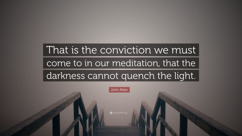 John Main Quote: “That is the conviction we must come to in our meditation, that the darkness cannot quench the light.”