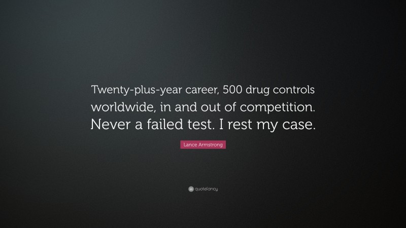 Lance Armstrong Quote: “Twenty-plus-year career, 500 drug controls worldwide, in and out of competition. Never a failed test. I rest my case.”