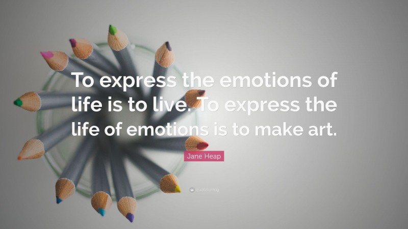 Jane Heap Quote: “To express the emotions of life is to live. To express the life of emotions is to make art.”